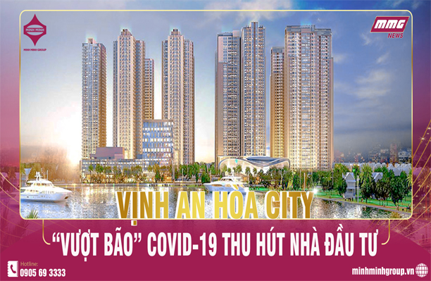 VỊNH AN HÒA CITY – “VƯỢT BÃO” COVID-19 THU HÚT NHÀ ĐẦU TƯ